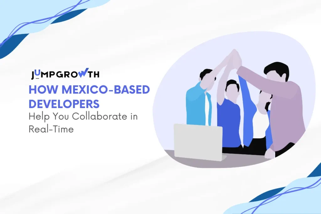 How Mexico-Based Developers Help You Collaborate in Real-Time